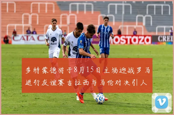 多特蒙德将于8月15日主场迎战罗马进行友谊赛吉拉西与马伦对决引人期待