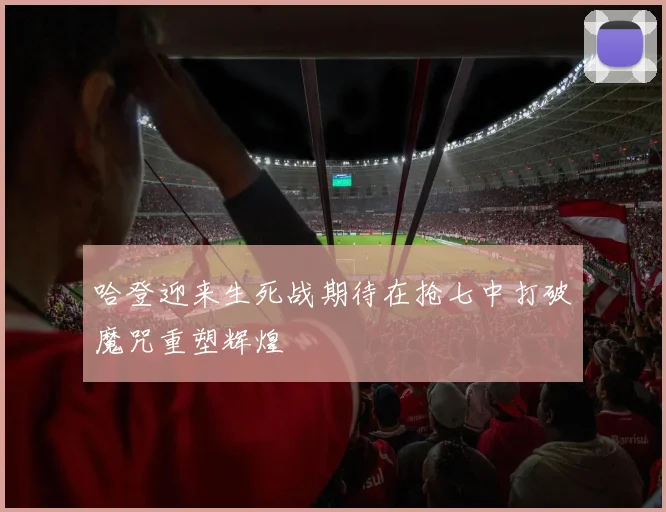 哈登迎来生死战期待在抢七中打破魔咒重塑辉煌