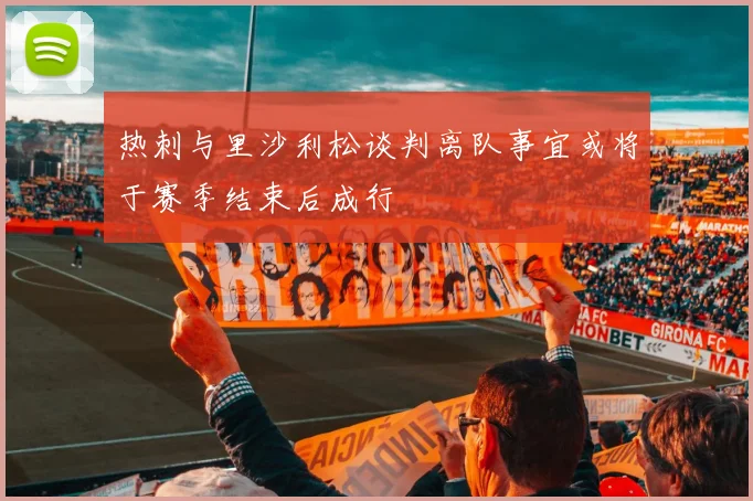 热刺与里沙利松谈判离队事宜或将于赛季结束后成行