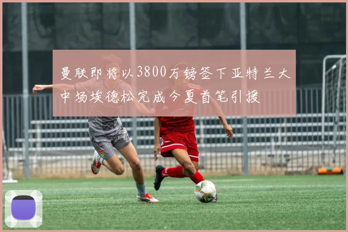 曼联即将以3800万镑签下亚特兰大中场埃德松完成今夏首笔引援