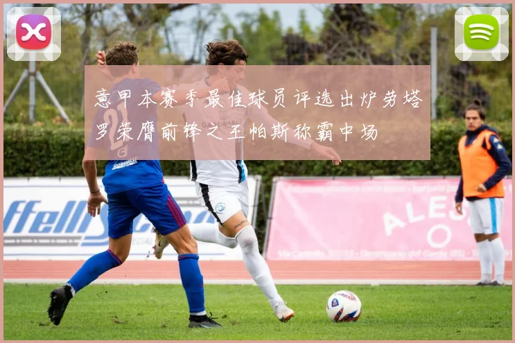 意甲本赛季最佳球员评选出炉劳塔罗荣膺前锋之王帕斯称霸中场