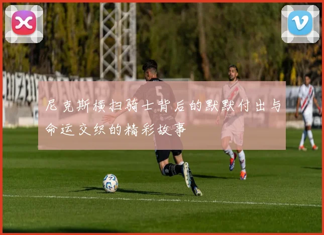 尼克斯横扫骑士背后的默默付出与命运交织的精彩故事