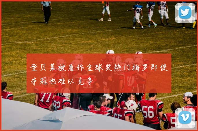登贝莱被看作金球奖热门梅罗即使夺冠也难以竞争