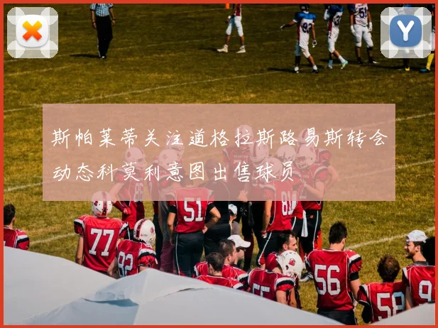 斯帕莱蒂关注道格拉斯路易斯转会动态科莫利意图出售球员