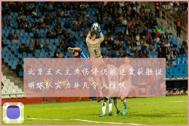北京五大主力伤停仍能逆袭获胜证明球队实力非凡令人惊叹